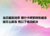 当日最新消息 银行卡频繁转账被冻结怎么解冻 有以下情况解决