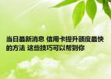 当日最新消息 信用卡提升额度最快的方法 这些技巧可以帮到你