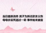当日最新消息 男子为拆迁款杀父伤母母亲装死逃过一劫 事件始末披露
