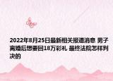 2022年8月25日最新相关报道消息 男子离婚后想要回18万彩礼 最终法院怎样判决的