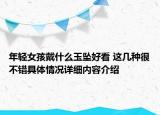 年轻女孩戴什么玉坠好看 这几种很不错具体情况详细内容介绍