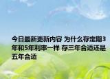 今日最新更新内容 为什么存定期3年和5年利率一样 存三年合适还是五年合适