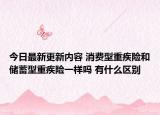 今日最新更新内容 消费型重疾险和储蓄型重疾险一样吗 有什么区别