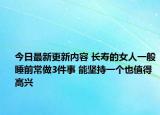 今日最新更新内容 长寿的女人一般睡前常做3件事 能坚持一个也值得高兴