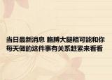 当日最新消息 胳膊大腿粗可能和你每天做的这件事有关系赶紧来看看