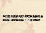 今日最新更新内容 领取失业保险金期间可以做兼职吗 千万别这样做