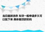当日最新消息 车贷一般申请多久可以批下来 具体看贷款机构