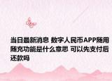 当日最新消息 数字人民币APP随用随充功能是什么意思 可以先支付后还款吗