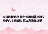 当日最新消息 银行卡限制非柜面交易多久才能解除 解决方法在这里