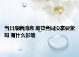当日最新消息 房贷合同没拿要紧吗 有什么影响