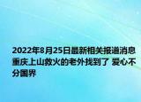 2022年8月25日最新相关报道消息 重庆上山救火的老外找到了 爱心不分国界