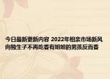 今日最新更新内容 2022年相亲市场新风向独生子不再吃香有姐姐的男孩反而香