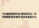 今日最新更新内容 退休时可以一次性领取职业年金吗 职业年金是什么