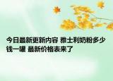 今日最新更新内容 雅士利奶粉多少钱一罐 最新价格表来了