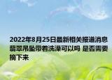 2022年8月25日最新相关报道消息 翡翠吊坠带着洗澡可以吗 是否需要摘下来