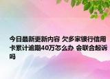 今日最新更新内容 欠多家银行信用卡累计逾期40万怎么办 会联合起诉吗