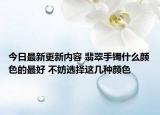 今日最新更新内容 翡翠手镯什么颜色的最好 不妨选择这几种颜色