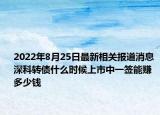 2022年8月25日最新相关报道消息 深科转债什么时候上市中一签能赚多少钱