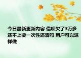 今日最新更新内容 借呗欠了3万多还不上要一次性还清吗 用户可以这样做
