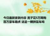 今日最新更新内容 男子花5万网购百万豪车路虎 这是一辆拼装车吗