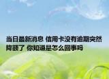 当日最新消息 信用卡没有逾期突然降额了 你知道是怎么回事吗