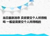 当日最新消息 卖房要交个人所得税吗 一般是需要交个人所得税的