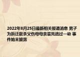 2022年8月25日最新相关报道消息 男子为拆迁款杀父伤母母亲装死逃过一劫 事件始末披露