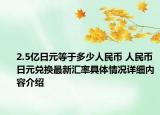 2.5亿日元等于多少人民币 人民币日元兑换最新汇率具体情况详细内容介绍