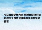 今日最新更新内容 胳膊大腿粗可能和你每天做的这件事有关系赶紧来看看