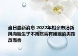 当日最新消息 2022年相亲市场新风向独生子不再吃香有姐姐的男孩反而香