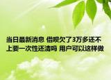 当日最新消息 借呗欠了3万多还不上要一次性还清吗 用户可以这样做