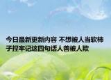 今日最新更新内容 不想被人当软柿子捏牢记这四句话人善被人欺
