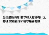 当日最新消息 翡翠和人有缘有什么特征 快看看你和翡翠是否有缘