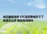 当日最新消息 ETC没扣费成功下了高速怎么弄 教你如何操作