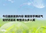 今日最新更新内容 戴翡翠手镯运气变好还是差 难怪这么多人戴