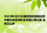 2022年8月25日最新相关报道消息 中国女排亚洲杯全员戴口罩比赛 战果怎么样