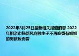 2022年8月25日最新相关报道消息 2022年相亲市场新风向独生子不再吃香有姐姐的男孩反而香