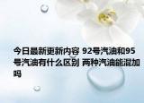 今日最新更新内容 92号汽油和95号汽油有什么区别 两种汽油能混加吗