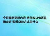 今日最新更新内容 房贷改LPR还是固定好 要看贷款方式是什么