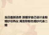 当日最新消息 新娘穿自己设计全粉婚纱引热议 网友称粉色婚纱代表二婚