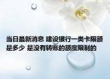 当日最新消息 建设银行一类卡限额是多少 是没有转账的额度限制的