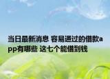 当日最新消息 容易通过的借款app有哪些 这七个能借到钱