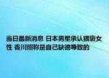 当日最新消息 日本男星承认猥亵女性 香川照称是自己缺德导致的