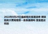 2022年8月25日最新相关报道消息 媒体如此大费周章抓一条鱼值得吗 答案是这样的