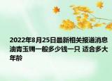 2022年8月25日最新相关报道消息 油青玉镯一般多少钱一只 适合多大年龄