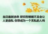 当日最新消息 研究称睡眠不足会让人更自私 你想成为一个无私的人吗