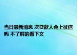 当日最新消息 次贷款人会上征信吗 不了解的看下文