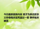 今日最新更新内容 男子为拆迁款杀父伤母母亲装死逃过一劫 事件始末披露