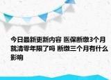 今日最新更新内容 医保断缴3个月就清零年限了吗 断缴三个月有什么影响