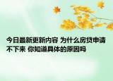 今日最新更新内容 为什么房贷申请不下来 你知道具体的原因吗